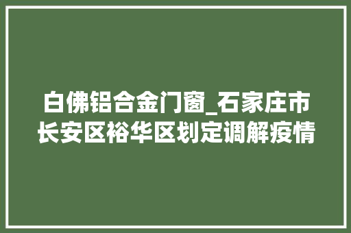 白佛铝合金门窗_石家庄市长安区裕华区划定调解疫情风险区域