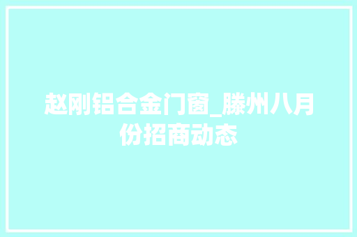赵刚铝合金门窗_滕州八月份招商动态