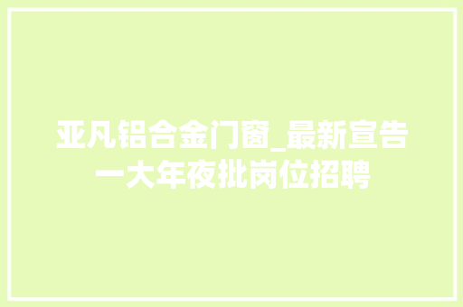 亚凡铝合金门窗_最新宣告一大年夜批岗位招聘