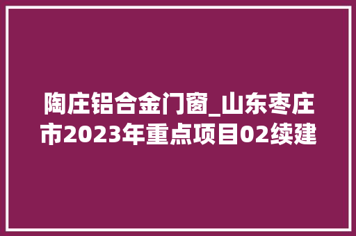 陶庄铝合金门窗_山东枣庄市2023年重点项目02续建和准备类5918个