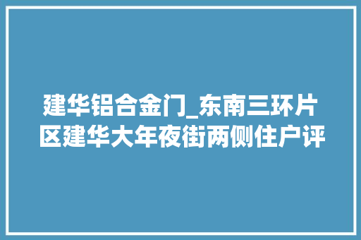 建华铝合金门_东南三环片区建华大年夜街两侧住户评估会按照这个标准吗￼