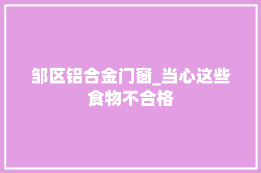 邹区铝合金门窗_当心这些食物不合格