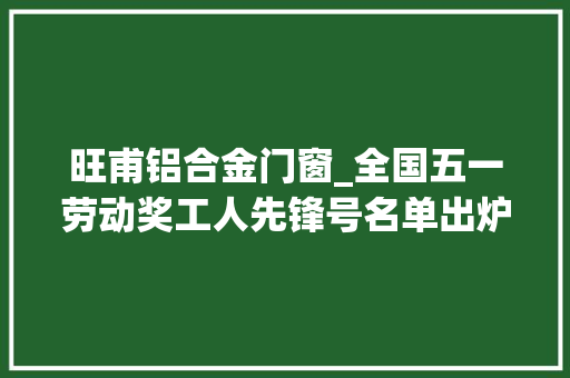 旺甫铝合金门窗_全国五一劳动奖工人先锋号名单出炉广西这些集体和小我上榜