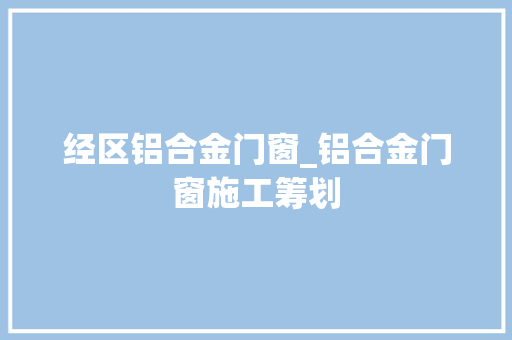 经区铝合金门窗_铝合金门窗施工筹划
