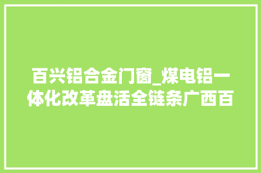 百兴铝合金门窗_煤电铝一体化改革盘活全链条广西百色市以改革助推铝家当转型进级纪实