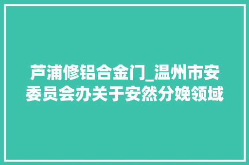 芦浦修铝合金门_温州市安委员会办关于安然分娩领域违法范例案例的传递