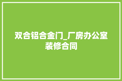 双合铝合金门_厂房办公室装修合同