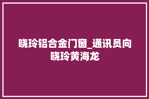 晓玲铝合金门窗_通讯员向晓玲黄海龙