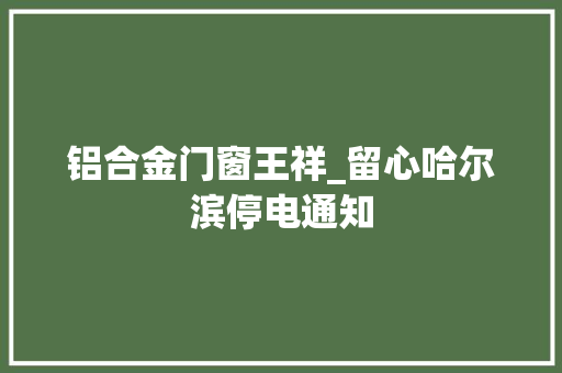 铝合金门窗王祥_留心哈尔滨停电通知
