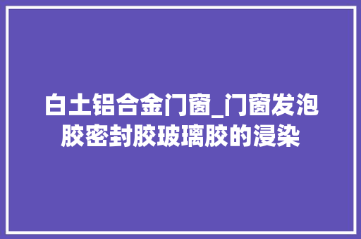 白土铝合金门窗_门窗发泡胶密封胶玻璃胶的浸染