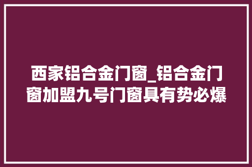西家铝合金门窗_铝合金门窗加盟九号门窗具有势必爆发的未来感