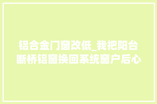 铝合金门窗改低_我把阳台断桥铝窗换回系统窗户后心里话不吐不快真的太明智了
