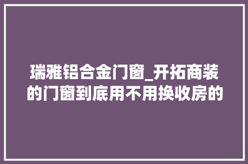瑞雅铝合金门窗_开拓商装的门窗到底用不用换收房的各类猫腻别闪开辟商骗了