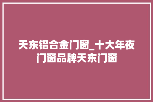 天东铝合金门窗_十大年夜门窗品牌天东门窗