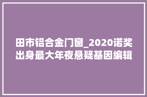 田市铝合金门窗_2020诺奖出身最大年夜悬疑基因编辑技能获奖张锋错失落