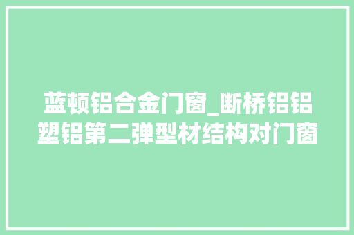 蓝顿铝合金门窗_断桥铝铝塑铝第二弹型材结构对门窗有什么影响门窗常识