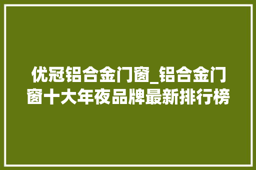 优冠铝合金门窗_铝合金门窗十大年夜品牌最新排行榜
