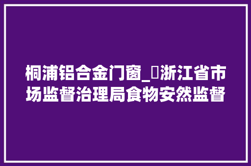 桐浦铝合金门窗_​浙江省市场监督治理局食物安然监督抽检信息通知布告2024年第14期