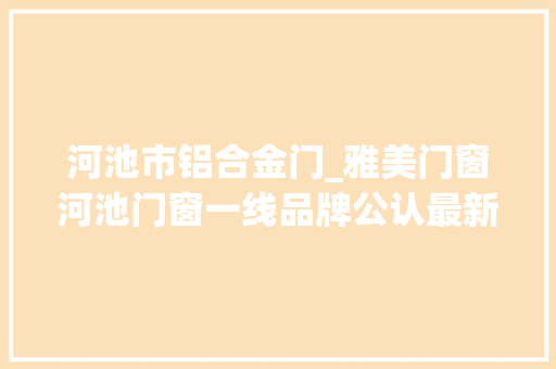 河池市铝合金门_雅美门窗河池门窗一线品牌公认最新推荐