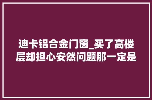迪卡铝合金门窗_买了高楼层却担心安然问题那一定是你没选对门窗