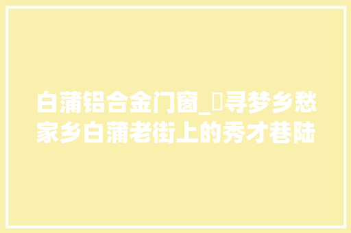 白蒲铝合金门窗_​寻梦乡愁家乡白蒲老街上的秀才巷陆燕培