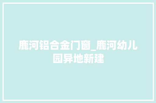 鹿河铝合金门窗_鹿河幼儿园异地新建