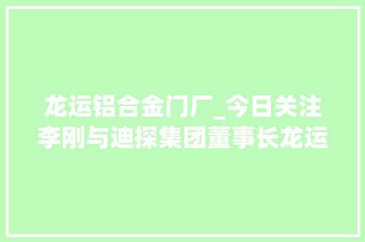 龙运铝合金门厂_今日关注李刚与迪探集团董事长龙运雷一行座谈