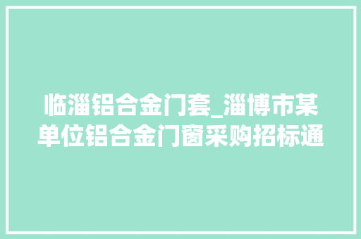 临淄铝合金门套_淄博市某单位铝合金门窗采购招标通知书记预算71万元