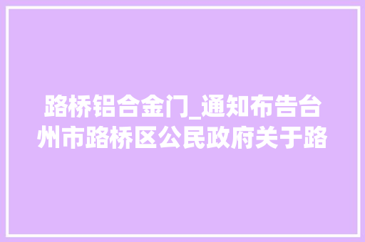 路桥铝合金门_通知布告台州市路桥区公民政府关于路桥区旧城改建项目国有地皮上房屋征收补偿筹划搜聚意见稿公开搜聚意见的通知布告