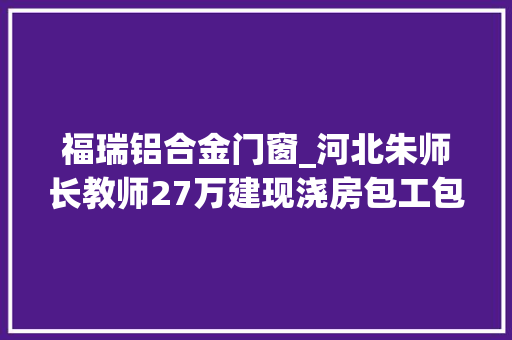 福瑞铝合金门窗_河北朱师长教师27万建现浇房包工包料含门窗你会建吗