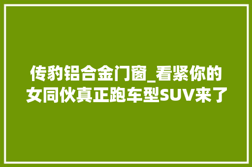 传豹铝合金门窗_看紧你的女同伙真正跑车型SUV来了越野飙车撩妹样样行