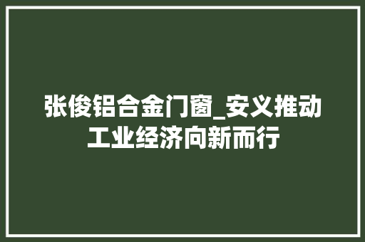 张俊铝合金门窗_安义推动工业经济向新而行