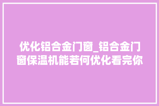优化铝合金门窗_铝合金门窗保温机能若何优化看完你就理解了最新更新