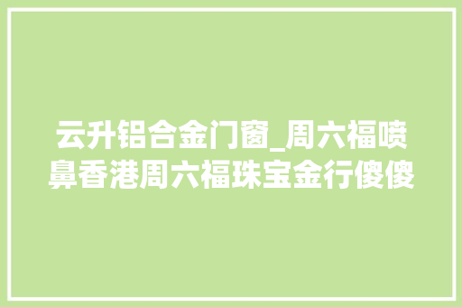 云升铝合金门窗_周六福喷鼻香港周六福珠宝金行傻傻分不清楚原来是后者在蹭热度