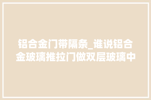铝合金门带隔条_谁说铝合金玻璃推拉门做双层玻璃中空隔条会漏气
