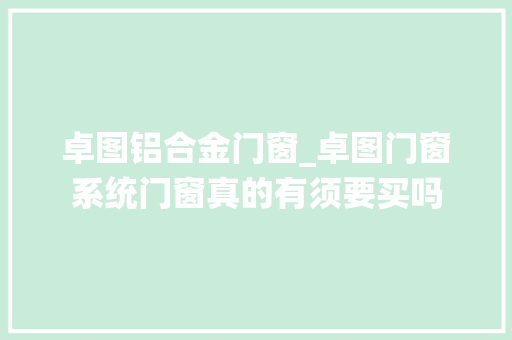 卓图铝合金门窗_卓图门窗系统门窗真的有须要买吗