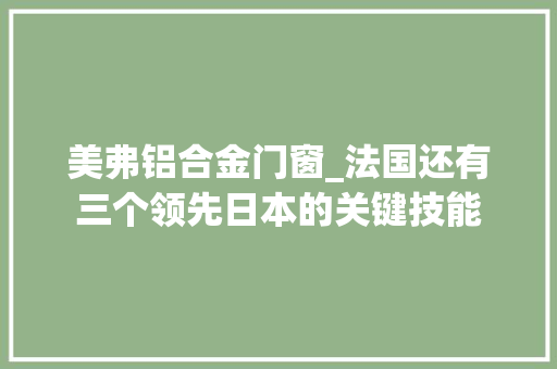 美弗铝合金门窗_法国还有三个领先日本的关键技能