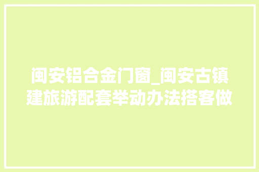 闽安铝合金门窗_闽安古镇建旅游配套举动办法搭客做事中央岁尾落成