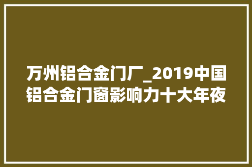 万州铝合金门厂_2019中国铝合金门窗影响力十大年夜品牌盘点之百利玛门窗