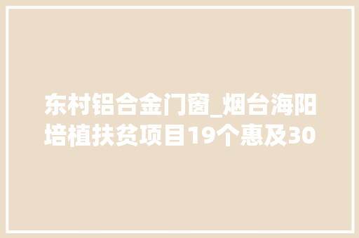 东村铝合金门窗_烟台海阳培植扶贫项目19个惠及305名脱贫享受政策穷苦户