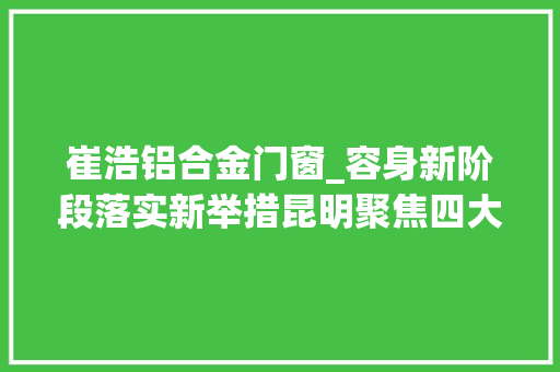 崔浩铝合金门窗_容身新阶段落实新举措昆明聚焦四大年夜家当打造高质量成长引擎