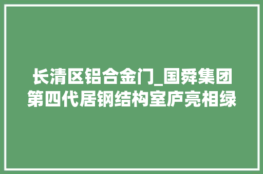 长清区铝合金门_国舜集团第四代居钢结构室庐亮相绿博会