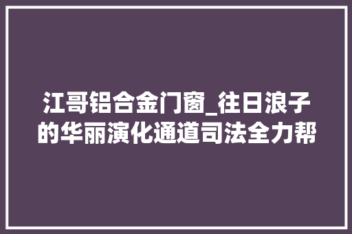 江哥铝合金门窗_往日浪子的华丽演化通道司法全力帮扶社区服刑人员