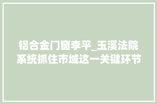 铝合金门窗李平_玉溪法院系统抓住市域这一关键环节