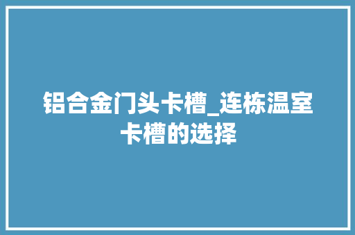 铝合金门头卡槽_连栋温室卡槽的选择