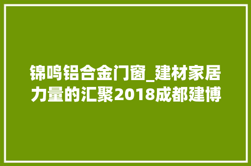 锦鸣铝合金门窗_建材家居力量的汇聚2018成都建博会1500家参展企业揭晓
