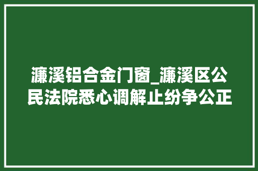 濂溪铝合金门窗_濂溪区公民法院悉心调解止纷争公正司法解平易近忧图