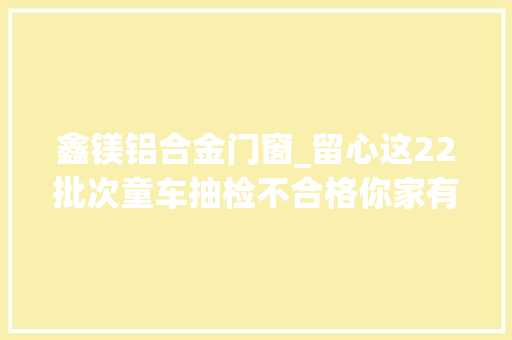 鑫镁铝合金门窗_留心这22批次童车抽检不合格你家有吗