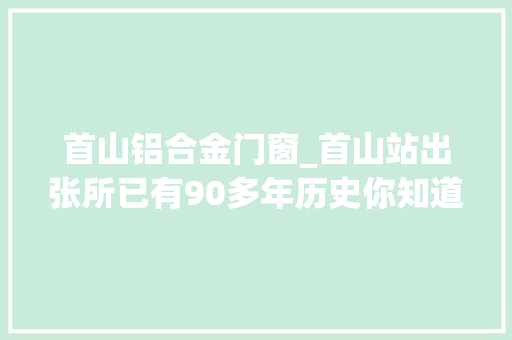 首山铝合金门窗_首山站出张所已有90多年历史你知道日伪时期它是做什么的吗