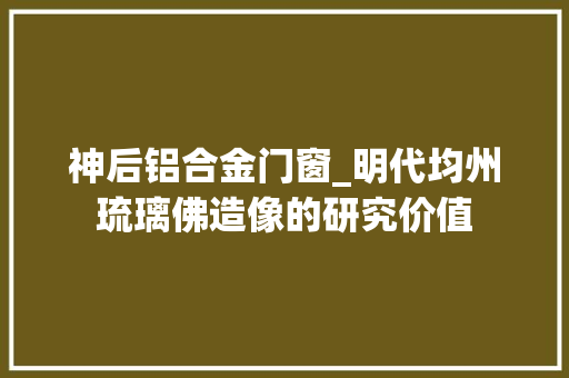神后铝合金门窗_明代均州琉璃佛造像的研究价值